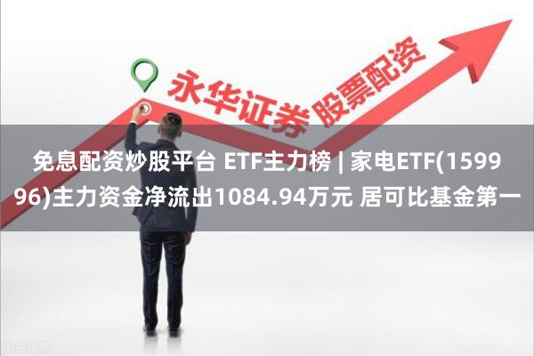 免息配资炒股平台 ETF主力榜 | 家电ETF(159996)主力资金净流出1084.94万元 居可比基金第一