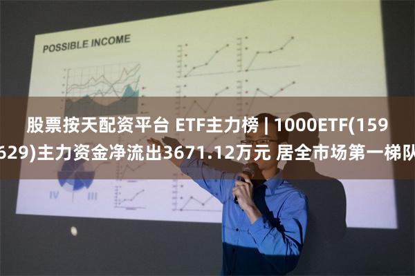 股票按天配资平台 ETF主力榜 | 1000ETF(159629)主力资金净流出3671.12万元 居全市场第一梯队