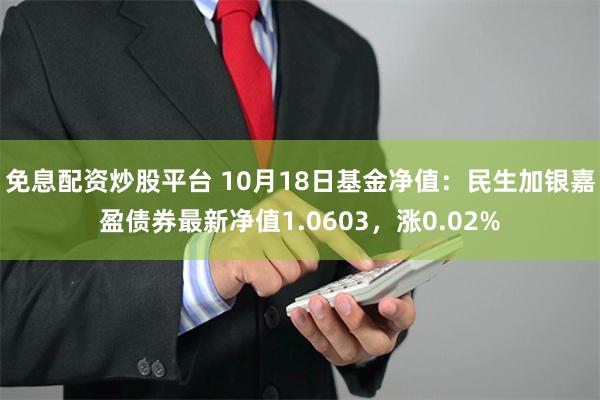 免息配资炒股平台 10月18日基金净值：民生加银嘉盈债券最新净值1.0603，涨0.02%