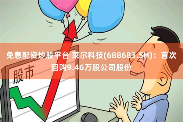 免息配资炒股平台 莱尔科技(688683.SH)：首次回购9.46万股公司股份