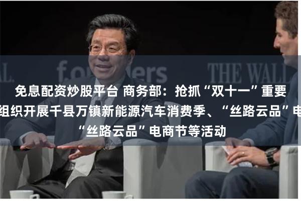 免息配资炒股平台 商务部：抢抓“双十一”重要节点，持续组织开展千县万镇新能源汽车消费季、“丝路云品”电商节等活动