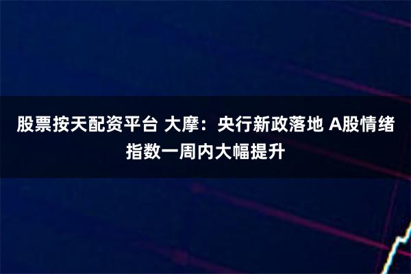 股票按天配资平台 大摩：央行新政落地 A股情绪指数一周内大幅提升