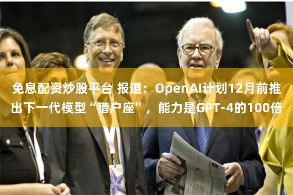 免息配资炒股平台 报道：OpenAI计划12月前推出下一代模型“猎户座”，能力是GPT-4的100倍