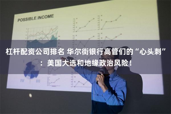 杠杆配资公司排名 华尔街银行高管们的“心头刺”：美国大选和地缘政治风险！