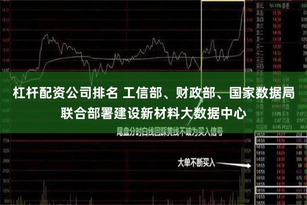 杠杆配资公司排名 工信部、财政部、国家数据局联合部署建设新材料大数据中心