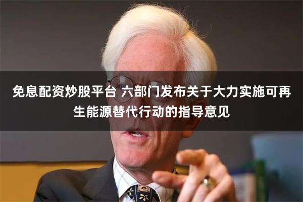 免息配资炒股平台 六部门发布关于大力实施可再生能源替代行动的指导意见