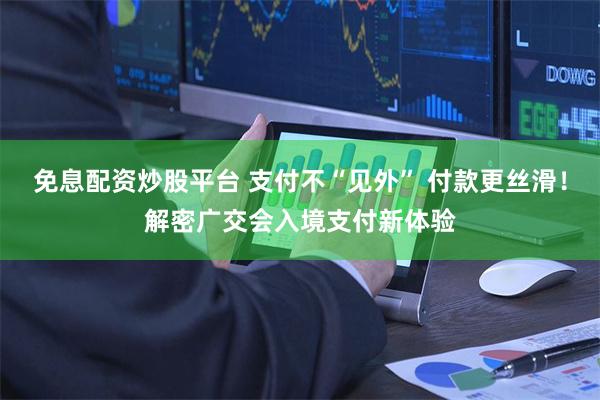 免息配资炒股平台 支付不“见外” 付款更丝滑！解密广交会入境支付新体验