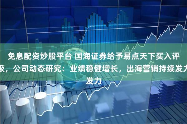 免息配资炒股平台 国海证券给予易点天下买入评级，公司动态研究：业绩稳健增长，出海营销持续发力