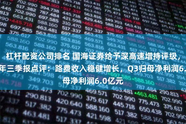 杠杆配资公司排名 国海证券给予深高速增持评级，2024年三季报点评：路费收入稳健增长，Q3归母净利润6.0亿元