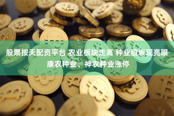股票按天配资平台 农业板块走高 种业股表现亮眼 康农种业、神农种业涨停