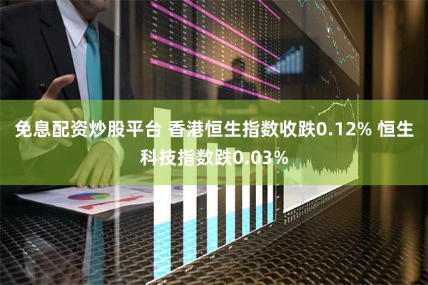 免息配资炒股平台 香港恒生指数收跌0.12% 恒生科技指数跌0.03%
