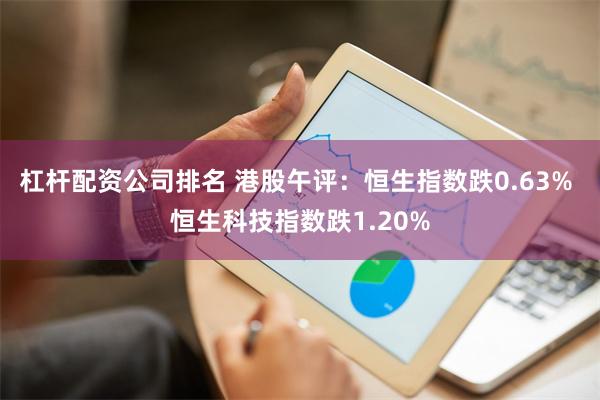 杠杆配资公司排名 港股午评：恒生指数跌0.63% 恒生科技指数跌1.20%