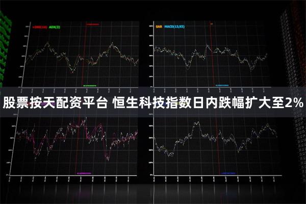 股票按天配资平台 恒生科技指数日内跌幅扩大至2%