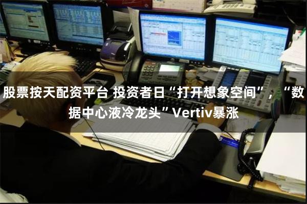 股票按天配资平台 投资者日“打开想象空间”，“数据中心液冷龙头”Vertiv暴涨