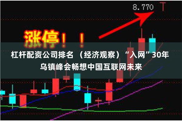 杠杆配资公司排名 （经济观察）“入网”30年 乌镇峰会畅想中国互联网未来