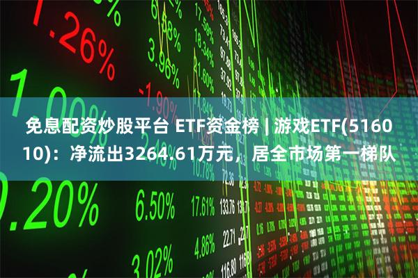 免息配资炒股平台 ETF资金榜 | 游戏ETF(516010)：净流出3264.61万元，居全市场第一梯队