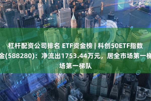 杠杆配资公司排名 ETF资金榜 | 科创50ETF指数基金(588280)：净流出1753.44万元，居全市场第一梯队