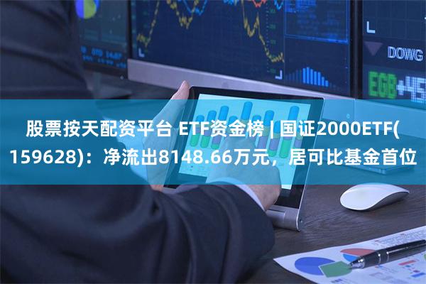 股票按天配资平台 ETF资金榜 | 国证2000ETF(159628)：净流出8148.66万元，居可比基金首位