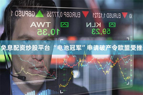 免息配资炒股平台 “电池冠军”申请破产令欧盟受挫