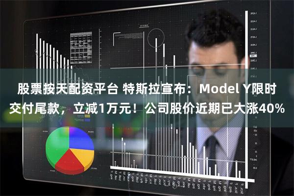 股票按天配资平台 特斯拉宣布：Model Y限时交付尾款，立减1万元！公司股价近期已大涨40%