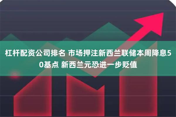 杠杆配资公司排名 市场押注新西兰联储本周降息50基点 新西兰元恐进一步贬值