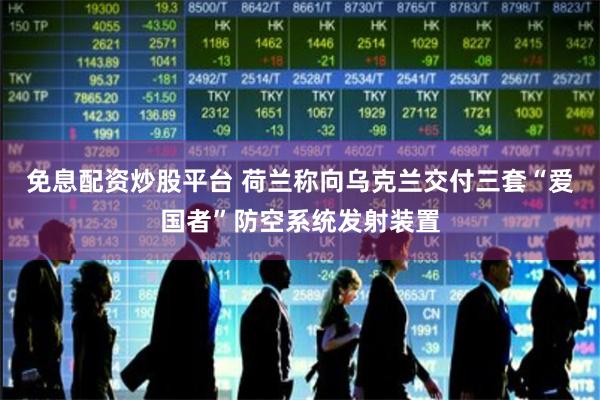 免息配资炒股平台 荷兰称向乌克兰交付三套“爱国者”防空系统发
