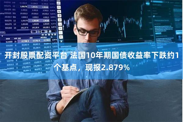 开封股票配资平台 法国10年期国债收益率下跌约1个基点，现报