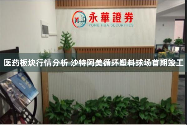 医药板块行情分析 沙特阿美循环塑料球场首期竣工