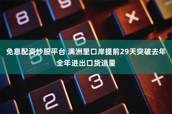 免息配资炒股平台 满洲里口岸提前29天突破去年全年进出口货运