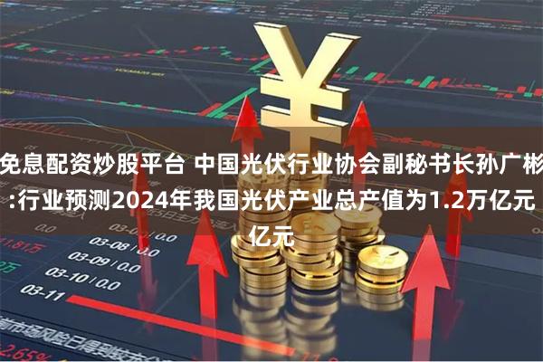 免息配资炒股平台 中国光伏行业协会副秘书长孙广彬:行业预测2