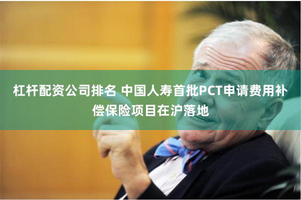杠杆配资公司排名 中国人寿首批PCT申请费用补偿保险项目在沪