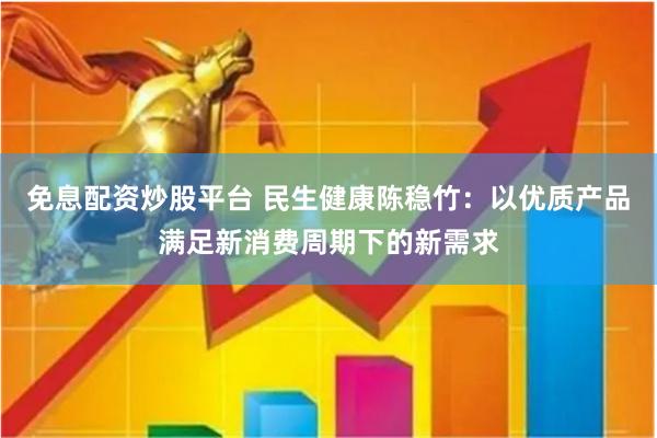 免息配资炒股平台 民生健康陈稳竹：以优质产品满足新消费周期下