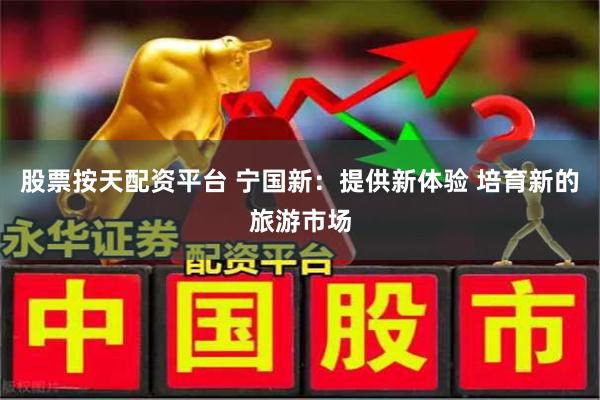 股票按天配资平台 宁国新：提供新体验 培育新的旅游市场
