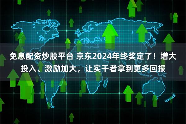 免息配资炒股平台 京东2024年终奖定了！增大投入、激励加大
