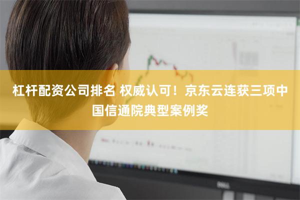 杠杆配资公司排名 权威认可！京东云连获三项中国信通院典型案例