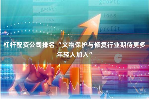 杠杆配资公司排名 “文物保护与修复行业期待更多年轻人加入”