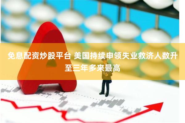免息配资炒股平台 美国持续申领失业救济人数升至三年多来最高