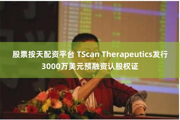 股票按天配资平台 TScan Therapeutics发行3