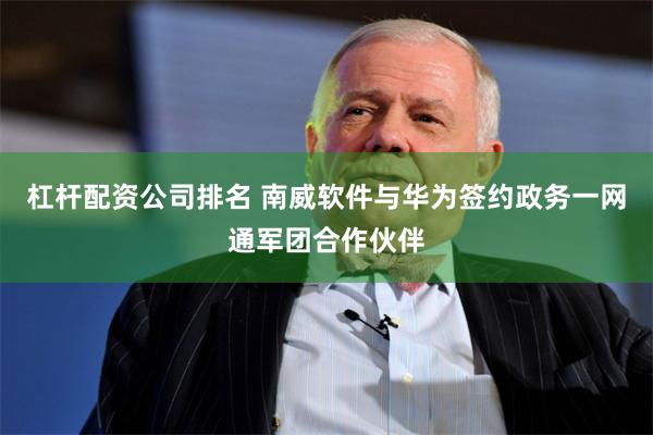 杠杆配资公司排名 南威软件与华为签约政务一网通军团合作伙伴