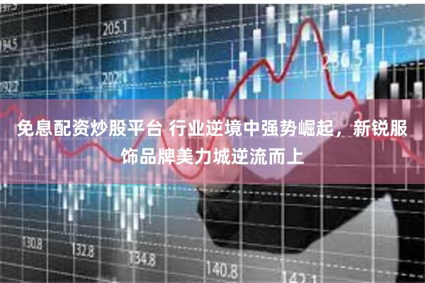 免息配资炒股平台 行业逆境中强势崛起，新锐服饰品牌美力城逆流