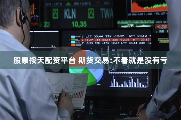 股票按天配资平台 期货交易:不看就是没有亏