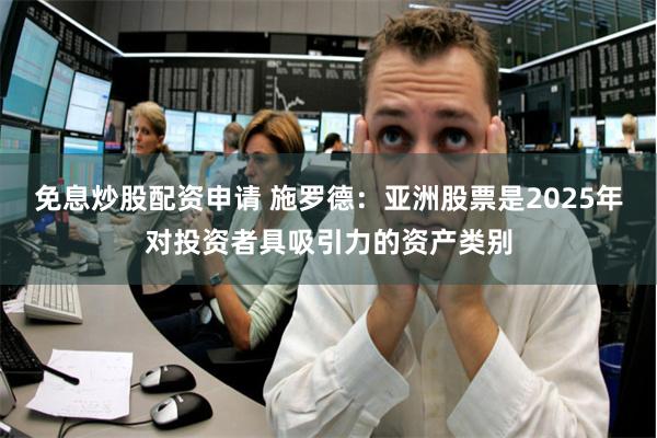 免息炒股配资申请 施罗德：亚洲股票是2025年对投资者具吸引
