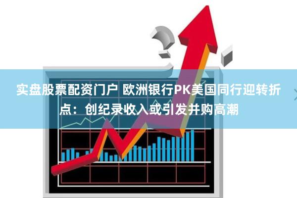 实盘股票配资门户 欧洲银行PK美国同行迎转折点：创纪录收入或