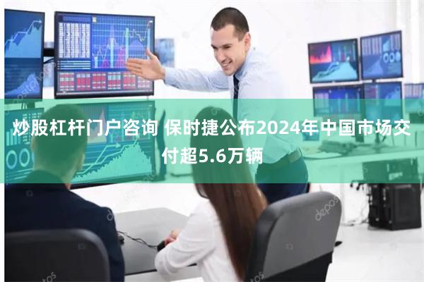 炒股杠杆门户咨询 保时捷公布2024年中国市场交付超5.6万