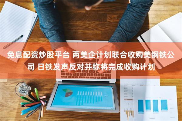 免息配资炒股平台 两美企计划联合收购美钢铁公司 日铁发声反对