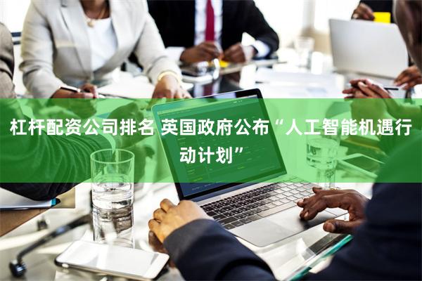 杠杆配资公司排名 英国政府公布“人工智能机遇行动计划”