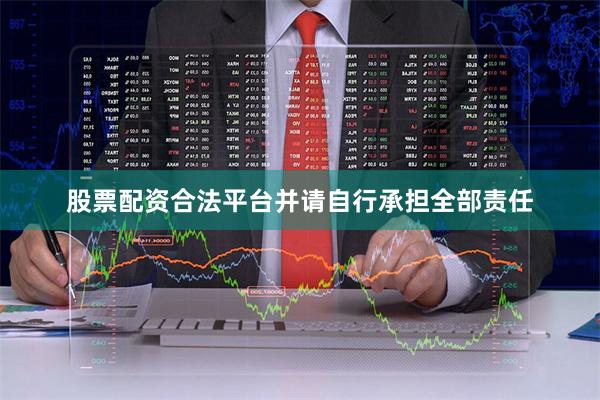 股票配资合法平台并请自行承担全部责任