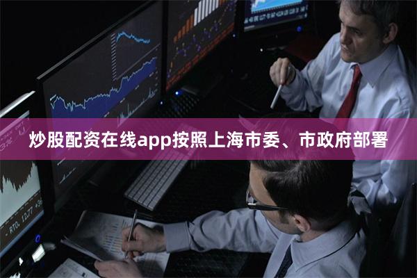 炒股配资在线app按照上海市委、市政府部署