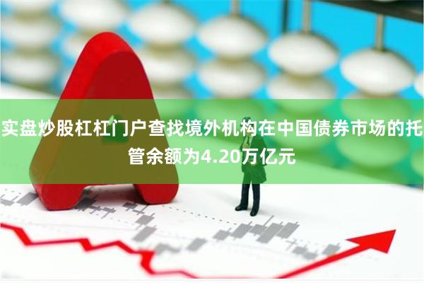 实盘炒股杠杠门户查找境外机构在中国债券市场的托管余额为4.2