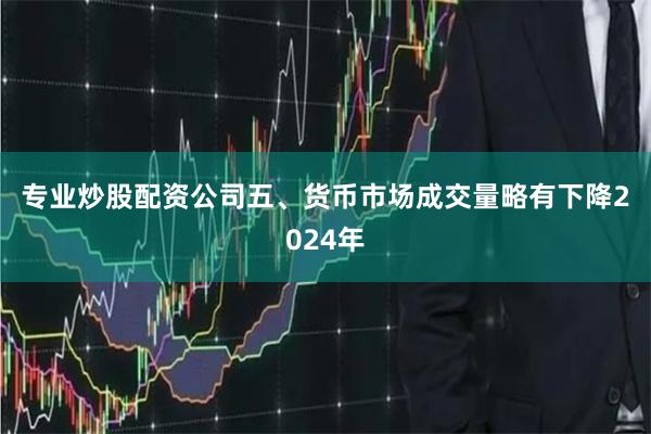 专业炒股配资公司　　五、货币市场成交量略有下降　　2024年